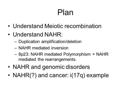 Plan Understand Meiotic recombination Understand NAHR: –Duplication amplification/deletion –NAHR mediated inversion –8p23: NAHR mediated Polymorphism +