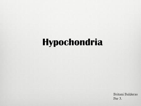 Hypochondria Britani Balderas Per 3..  The belief or fear of having a decease when he or she is just experimenting body sensations.