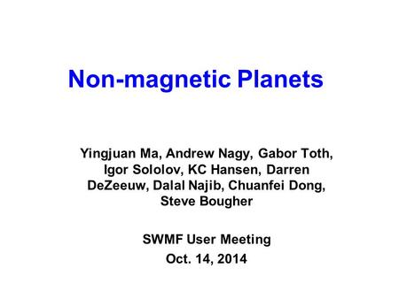 Non-magnetic Planets Yingjuan Ma, Andrew Nagy, Gabor Toth, Igor Sololov, KC Hansen, Darren DeZeeuw, Dalal Najib, Chuanfei Dong, Steve Bougher SWMF User.