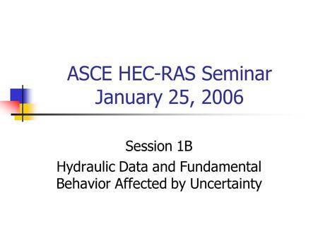 ASCE HEC-RAS Seminar January 25, 2006 Session 1B Hydraulic Data and Fundamental Behavior Affected by Uncertainty.