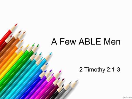 A Few ABLE Men 2 Timothy 2:1-3. Introduction God wants us to do what we are able. Many will make excuses - “I am not able.” God expects us to use what.
