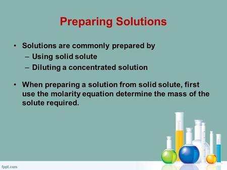 Preparing Solutions Solutions are commonly prepared by –Using solid solute –Diluting a concentrated solution When preparing a solution from solid solute,