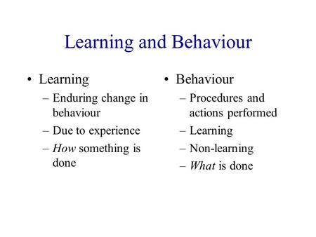 Learning and Behaviour Learning –Enduring change in behaviour –Due to experience –How something is done Behaviour –Procedures and actions performed –Learning.