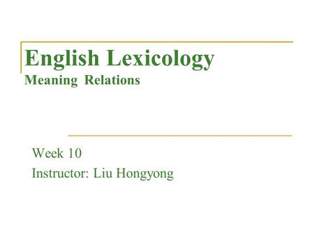 English Lexicology Meaning Relations Week 10 Instructor: Liu Hongyong.