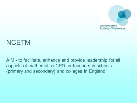 NCETM AIM - to facilitate, enhance and provide leadership for all aspects of mathematics CPD for teachers in schools (primary and secondary) and colleges.