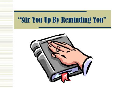 “Stir You Up By Reminding You”. We Must Always Be “Reminded” The Importance Of Reminders 2 Peter 1:12-15 2 Peter 3:1 2 Timothy 1:13 2 Timothy 2:2,14.