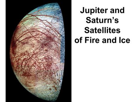 Jupiter and Saturn’s Satellites of Fire and Ice. Guiding Questions 1.What is special about the orbits of Jupiter’s Galilean satellites? 2.Are all the.