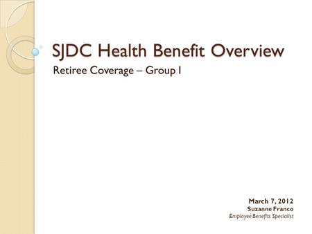 SJDC Health Benefit Overview Retiree Coverage – Group I March 7, 2012 Suzanne Franco Employee Benefits Specialist.