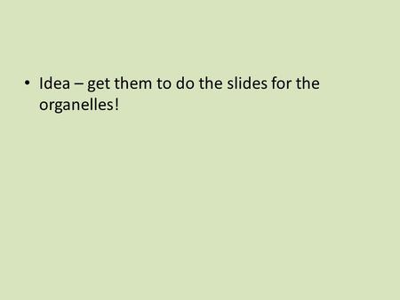 Idea – get them to do the slides for the organelles!