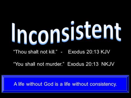 “Thou shalt not kill.” - Exodus 20:13 KJV “You shall not murder.” Exodus 20:13 NKJV A life without God is a life without consistency.