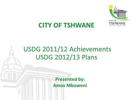 CITY OF TSHWANE USDG 2011/12 Achievements USDG 2012/13 Plans Presented by: Amos Mboweni.