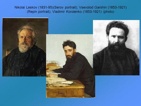 Nikolai Leskov (1831-95)(Serov portrait); Vsevolod Garshin (1853-1921) (Repin portrait); Vladimir Korolenko (1853-1921) (photo)