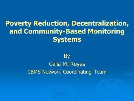 Poverty Reduction, Decentralization, and Community-Based Monitoring Systems By Celia M. Reyes CBMS Network Coordinating Team.