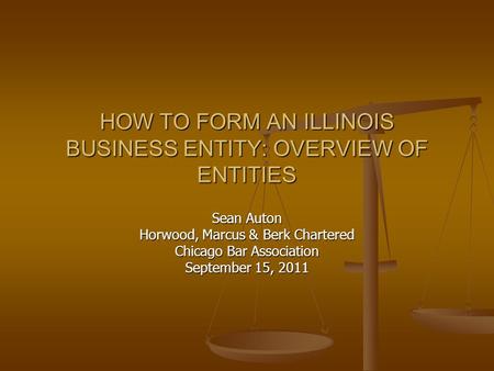 HOW TO FORM AN ILLINOIS BUSINESS ENTITY: OVERVIEW OF ENTITIES Sean Auton Horwood, Marcus & Berk Chartered Chicago Bar Association September 15, 2011.