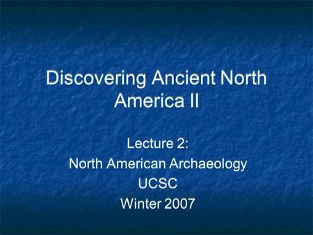 Discovering Ancient North America II Lecture 2: North American Archaeology UCSC Winter 2007 Lecture 2: North American Archaeology UCSC Winter 2007.
