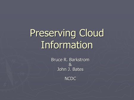 Preserving Cloud Information Bruce R. Barkstrom & John J. Bates NCDC.