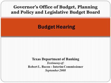 Governor’s Office of Budget, Planning and Policy and Legislative Budget Board Budget Hearing Texas Department of Banking Testimony of: Robert L. Bacon.