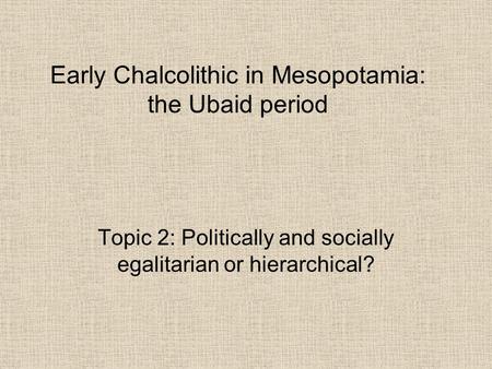 Early Chalcolithic in Mesopotamia: the Ubaid period Topic 2: Politically and socially egalitarian or hierarchical?