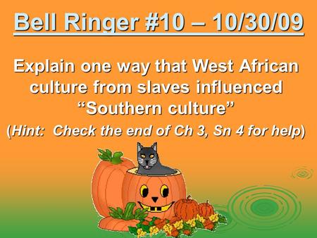 Bell Ringer #10 – 10/30/09 Explain one way that West African culture from slaves influenced “Southern culture” (Hint: Check the end of Ch 3, Sn 4 for help)