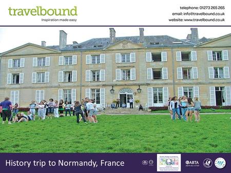 History trip to Normandy, France. Contents About Us Your Destination Sample Itinerary & Accommodation The Tour Aims & Benefits What our customers say.