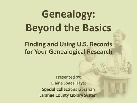 Genealogy: Beyond the Basics Finding and Using U.S. Records for Your Genealogical Research Presented by: Elaine Jones Hayes Special Collections Librarian.