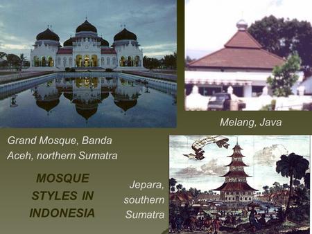 Jepara, southern Sumatra Melang, Java Grand Mosque, Banda Aceh, northern Sumatra MOSQUE STYLES IN INDONESIA.