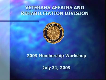 VETERANS AFFAIRS AND REHABILITATION DIVISION 2009 Membership Workshop July 31, 2009.