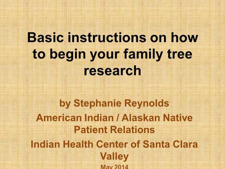 Basic instructions on how to begin your family tree research by Stephanie Reynolds American Indian / Alaskan Native Patient Relations Indian Health Center.