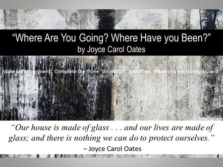 “Where Are You Going? Where Have you Been?” by Joyce Carol Oates “Our house is made of glass... and our lives are made of glass; and there is nothing we.