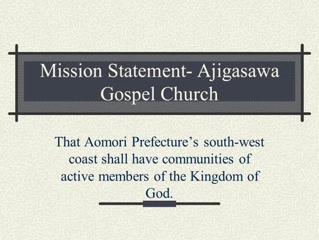 Mission Statement- Ajigasawa Gospel Church That Aomori Prefecture’s south-west coast shall have communities of active members of the Kingdom of God.
