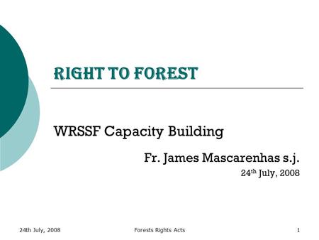 24th July, 2008Forests Rights Acts1 Right to Forest WRSSF Capacity Building Fr. James Mascarenhas s.j. 24 th July, 2008.