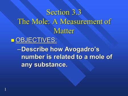 1 Section 3.3 The Mole: A Measurement of Matter n OBJECTIVES: –Describe how Avogadro’s number is related to a mole of any substance.