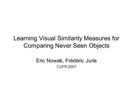 Learning Visual Similarity Measures for Comparing Never Seen Objects Eric Nowak, Frédéric Jurie CVPR 2007.