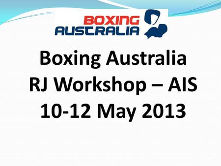 Boxing Australia RJ Workshop – AIS 10-12 May 2013.