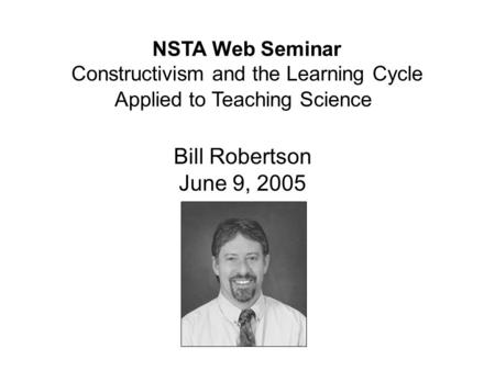 Bill Robertson June 9, 2005 NSTA Web Seminar Constructivism and the Learning Cycle Applied to Teaching Science.