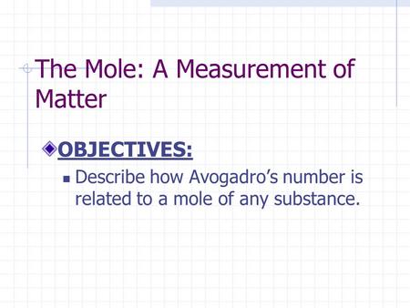 The Mole: A Measurement of Matter OBJECTIVES: Describe how Avogadro’s number is related to a mole of any substance.