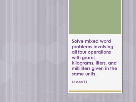 Solve mixed word problems involving all four operations with grams, kilograms, liters, and milliliters given in the same units Lesson 11.