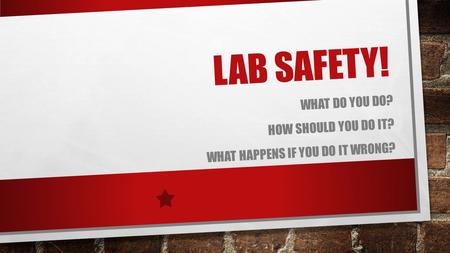 LAB SAFETY! WHAT DO YOU DO? HOW SHOULD YOU DO IT? WHAT HAPPENS IF YOU DO IT WRONG?