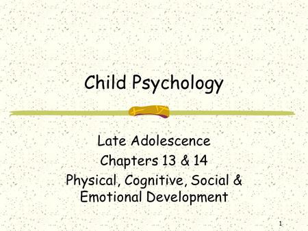 1 Child Psychology Late Adolescence Chapters 13 & 14 Physical, Cognitive, Social & Emotional Development.