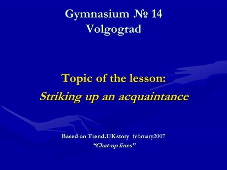 Gymnasium № 14 Volgograd Topic of the lesson: Striking up an acquaintance Based on Trend.UK story february2007 “Chat-up lines”