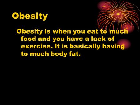 Obesity Obesity is when you eat to much food and you have a lack of exercise. It is basically having to much body fat.