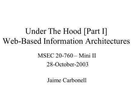 Under The Hood [Part I] Web-Based Information Architectures MSEC 20-760 – Mini II 28-October-2003 Jaime Carbonell.