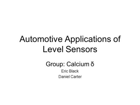Automotive Applications of Level Sensors Group: Calcium δ Eric Black Daniel Carter.