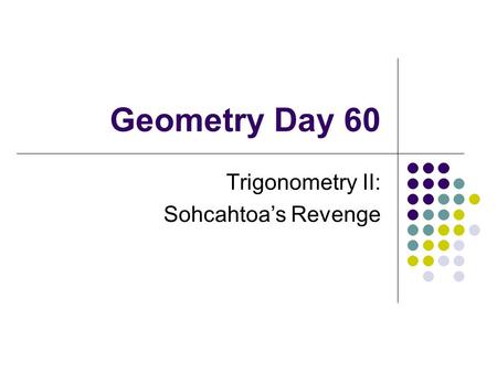 Geometry Day 60 Trigonometry II: Sohcahtoa’s Revenge.
