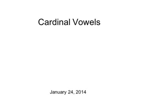 Cardinal Vowels January 24, 2014 Future Plans, Revisited Phonetic feature homeworks are due! Today: Video fun time! (I hope) A few more notes about narrow.