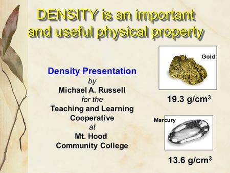 DENSITY is an important and useful physical property Gold Mercury 13.6 g/cm 3 19.3 g/cm 3 Density Presentation by Michael A. Russell for the Teaching and.