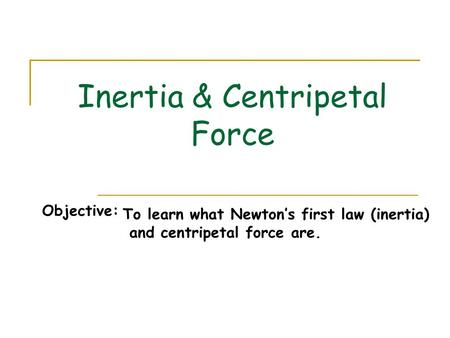 Inertia & Centripetal Force Objective: To learn what Newton’s first law (inertia) and centripetal force are.