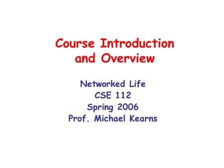 Course Introduction and Overview Networked Life CSE 112 Spring 2006 Prof. Michael Kearns.