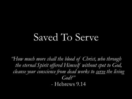 Saved To Serve “How much more shall the blood of Christ, who through the eternal Spirit offered Himself without spot to God, cleanse your conscience from.
