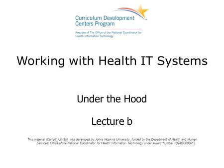 Working with Health IT Systems Under the Hood Lecture b This material (Comp7_Unit2b) was developed by Johns Hopkins University, funded by the Department.